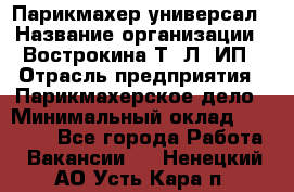 Парикмахер-универсал › Название организации ­ Вострокина Т. Л, ИП › Отрасль предприятия ­ Парикмахерское дело › Минимальный оклад ­ 25 000 - Все города Работа » Вакансии   . Ненецкий АО,Усть-Кара п.